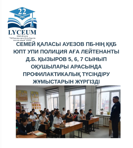 Семей қаласы Ауезов ПБ-нің ҚҚБ ЮПТ УПИ полиция аға лейтенанты Д.Б. Қызыров  5, 6, 7 сынып оқушылары арасында профилактикалық түсіндіру жұмыстарын жүргізді.