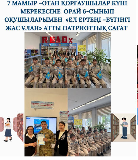 7 мамыр –Отан қорғаушылар күні мерекесіне орай 6-сынып оқушыларымен « Ел ертеңі –бүгінгі жас ұлан» атты патриоттық сағат Абай кітапханасымен бірлесе отырып, мектеп-лицей кітапханасында өткізілді.