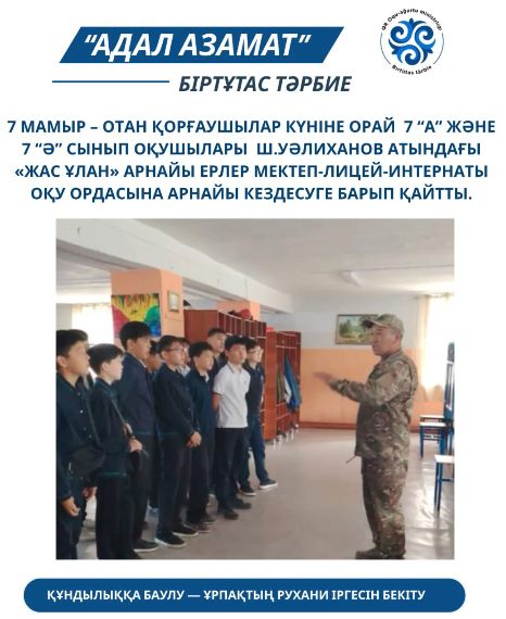 7 мамыр – Отан қорғаушылар күніне орай мектебіміздің 7 “А” және 7 “Ә” сынып оқушылары Ш.Уәлиханов атындағы «Жас Ұлан» арнайы ерлер мектеп-лицей-интернаты оқу ордасына арнайы кездесуге барып қайтты.